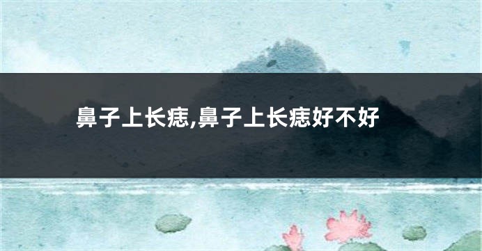 鼻子上长痣,鼻子上长痣好不好