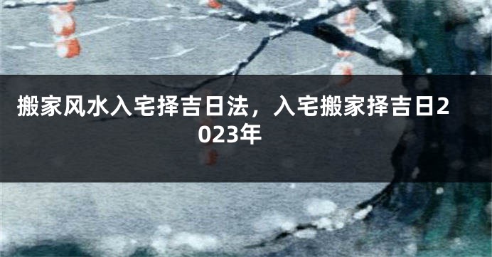 搬家风水入宅择吉日法，入宅搬家择吉日2023年