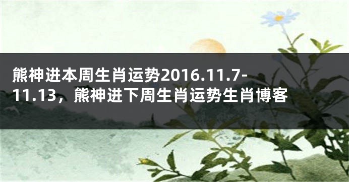 熊神进本周生肖运势2016.11.7-11.13，熊神进下周生肖运势生肖博客