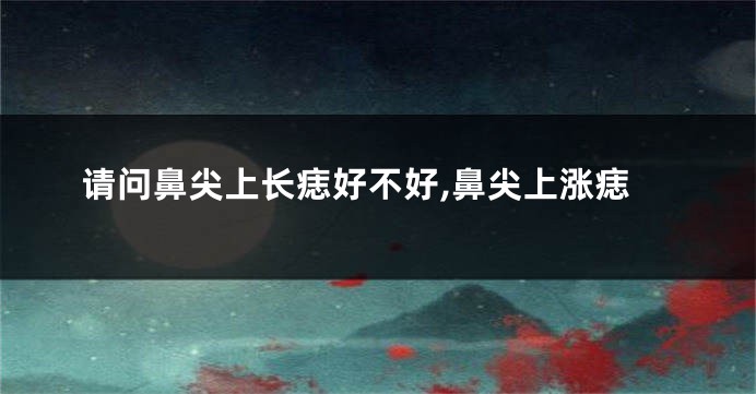 请问鼻尖上长痣好不好,鼻尖上涨痣