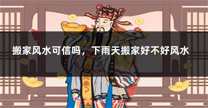 搬家风水可信吗，下雨天搬家好不好风水
