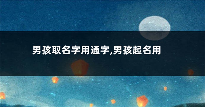 男孩取名字用通字,男孩起名用