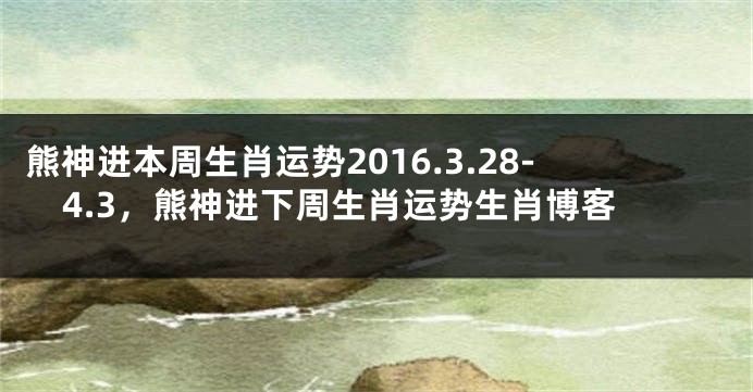 熊神进本周生肖运势2016.3.28-4.3，熊神进下周生肖运势生肖博客