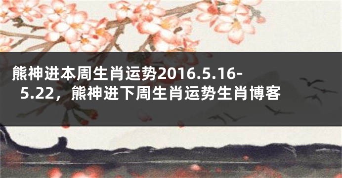 熊神进本周生肖运势2016.5.16-5.22，熊神进下周生肖运势生肖博客
