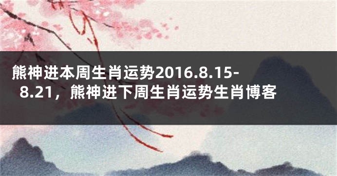 熊神进本周生肖运势2016.8.15-8.21，熊神进下周生肖运势生肖博客