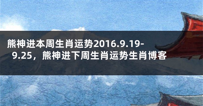 熊神进本周生肖运势2016.9.19-9.25，熊神进下周生肖运势生肖博客