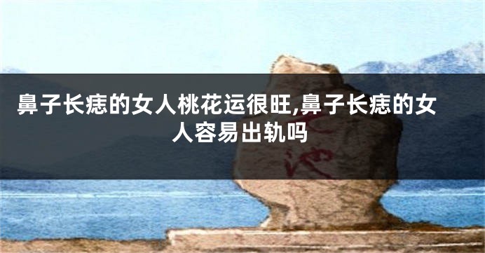 鼻子长痣的女人桃花运很旺,鼻子长痣的女人容易出轨吗
