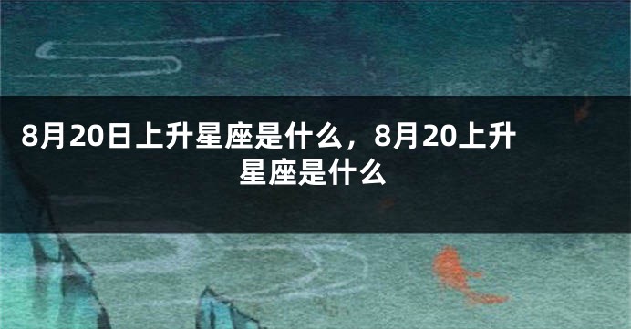 8月20日上升星座是什么，8月20上升星座是什么