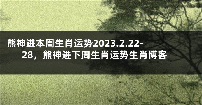 熊神进本周生肖运势2023.2.22-28，熊神进下周生肖运势生肖博客