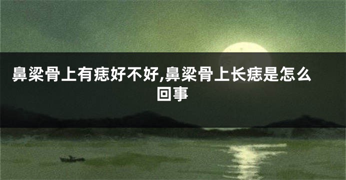 鼻梁骨上有痣好不好,鼻梁骨上长痣是怎么回事