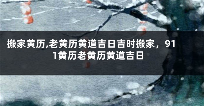 搬家黄历,老黄历黄道吉日吉时搬家，911黄历老黄历黄道吉日