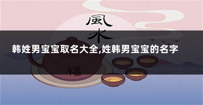 韩姓男宝宝取名大全,姓韩男宝宝的名字
