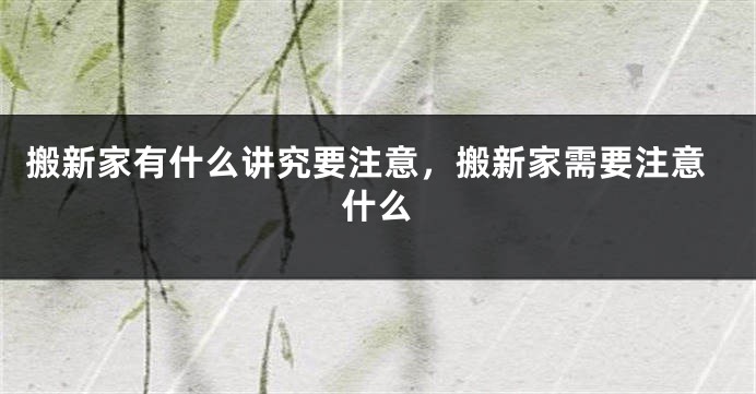 搬新家有什么讲究要注意，搬新家需要注意什么