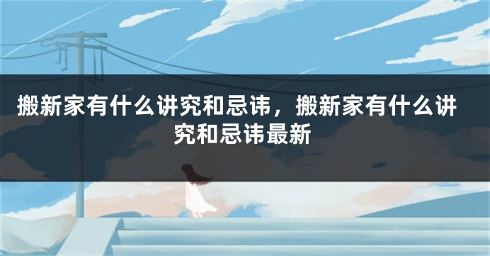 搬新家有什么讲究和忌讳，搬新家有什么讲究和忌讳最新