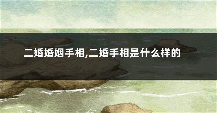 二婚婚姻手相,二婚手相是什么样的