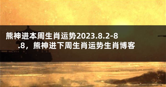 熊神进本周生肖运势2023.8.2-8.8，熊神进下周生肖运势生肖博客