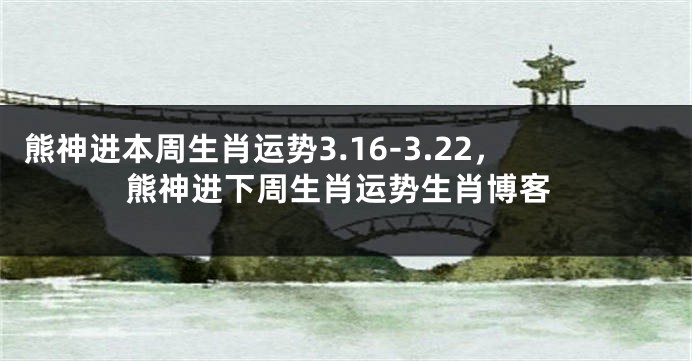 熊神进本周生肖运势3.16-3.22，熊神进下周生肖运势生肖博客