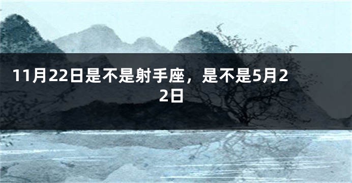 11月22日是不是射手座，是不是5月22日