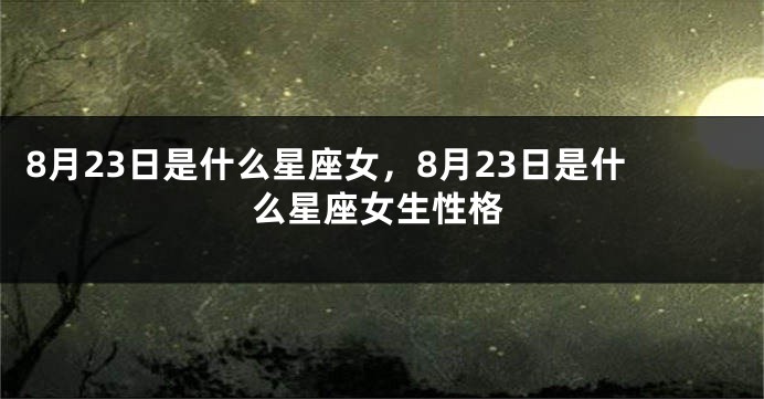 8月23日是什么星座女，8月23日是什么星座女生性格