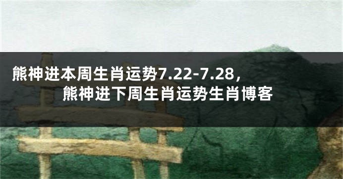 熊神进本周生肖运势7.22-7.28，熊神进下周生肖运势生肖博客