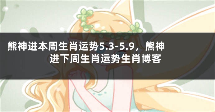 熊神进本周生肖运势5.3-5.9，熊神进下周生肖运势生肖博客