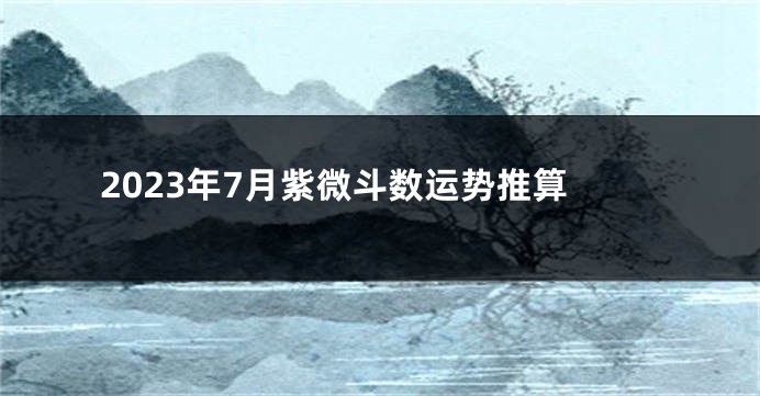 2023年7月紫微斗数运势推算