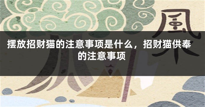 摆放招财猫的注意事项是什么，招财猫供奉的注意事项