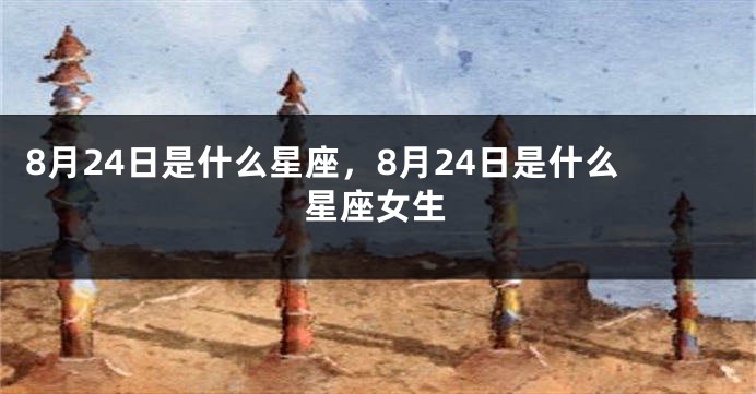 8月24日是什么星座，8月24日是什么星座女生