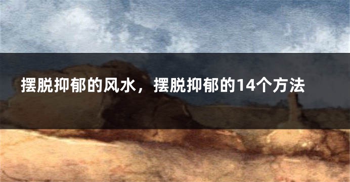 摆脱抑郁的风水,摆脱抑郁的14个方法