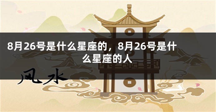 8月26号是什么星座的，8月26号是什么星座的人