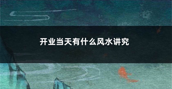 开业当天有什么风水讲究
