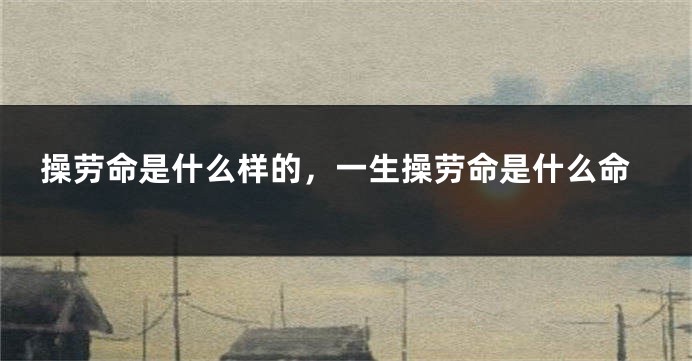 操劳命是什么样的，一生操劳命是什么命