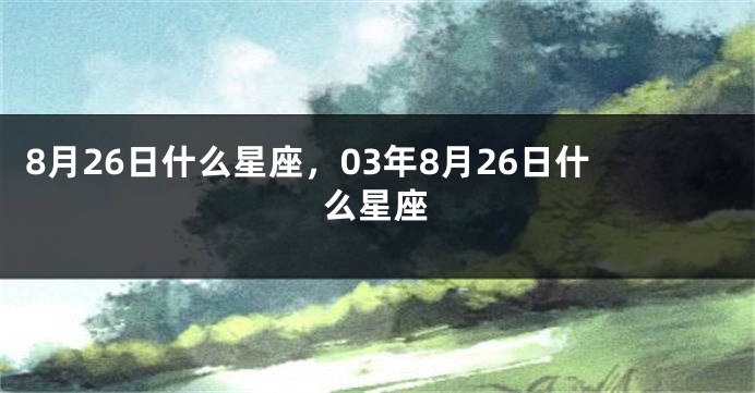 8月26日什么星座，03年8月26日什么星座