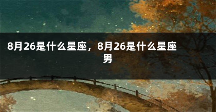 8月26是什么星座，8月26是什么星座男