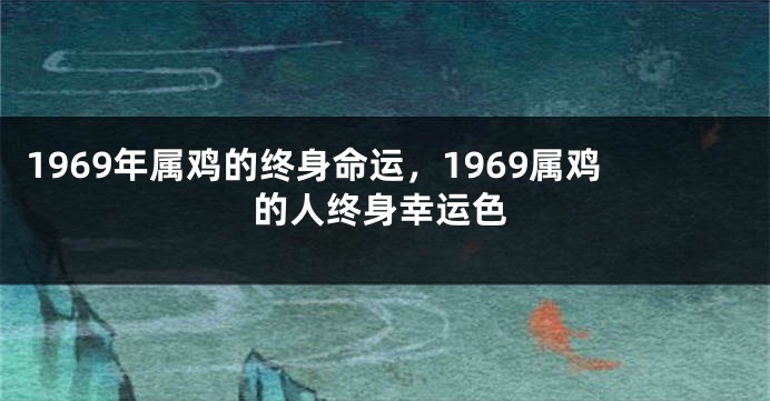 1969年属鸡的终身命运，1969属鸡的人终身幸运色