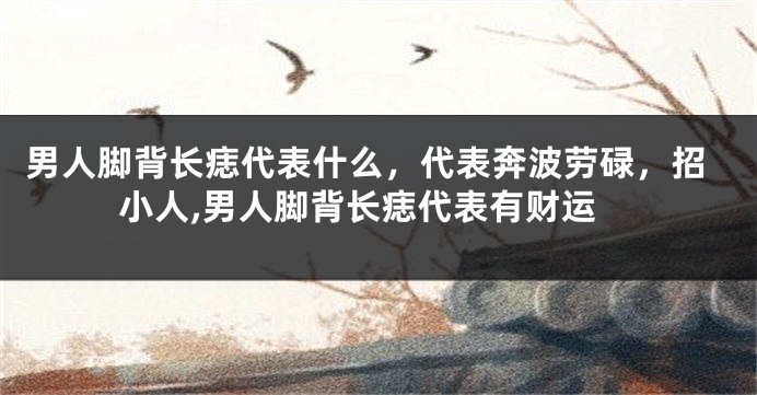 男人脚背长痣代表什么，代表奔波劳碌，招小人,男人脚背长痣代表有财运
