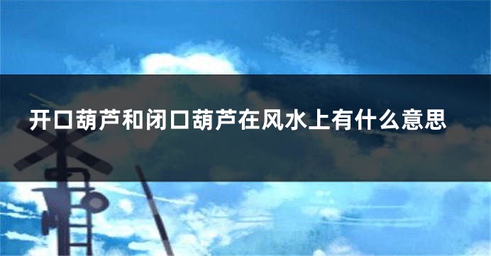 开口葫芦和闭口葫芦在风水上有什么意思