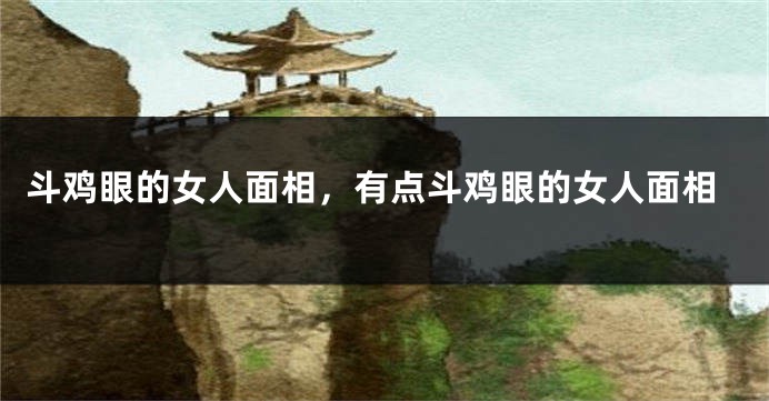 斗鸡眼的女人面相，有点斗鸡眼的女人面相