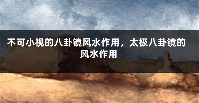 不可小视的八卦镜风水作用，太极八卦镜的风水作用