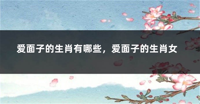 爱面子的生肖有哪些，爱面子的生肖女