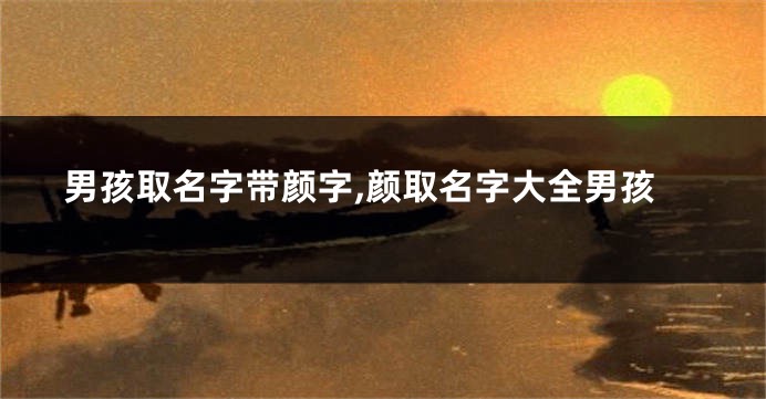 男孩取名字带颜字,颜取名字大全男孩