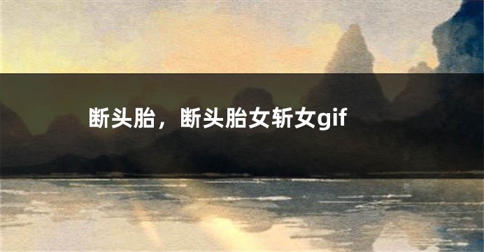 断头胎,断头胎女斩女gif