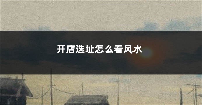 开店选址怎么看风水