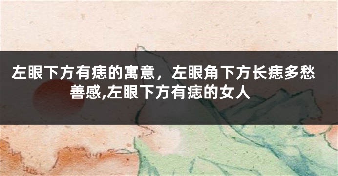 左眼下方有痣的寓意，左眼角下方长痣多愁善感,左眼下方有痣的女人