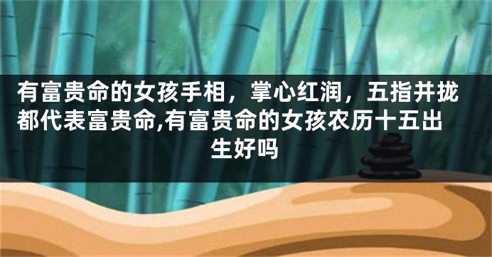 有富贵命的女孩手相，掌心红润，五指并拢都代表富贵命,有富贵命的女孩农历十五出生好吗