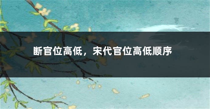 断官位高低，宋代官位高低顺序
