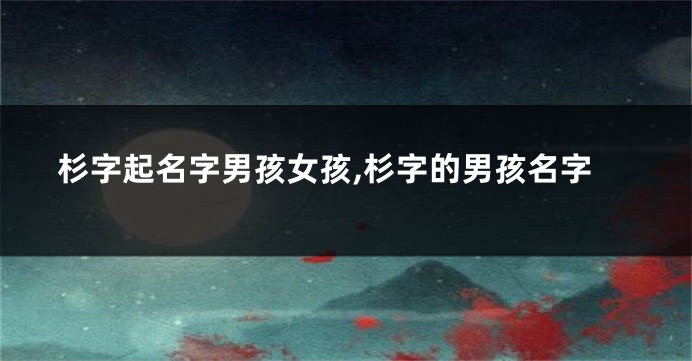 杉字起名字男孩女孩,杉字的男孩名字