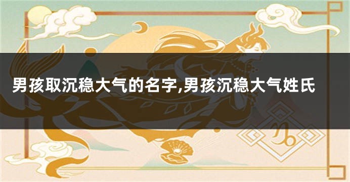 男孩取沉稳大气的名字,男孩沉稳大气姓氏