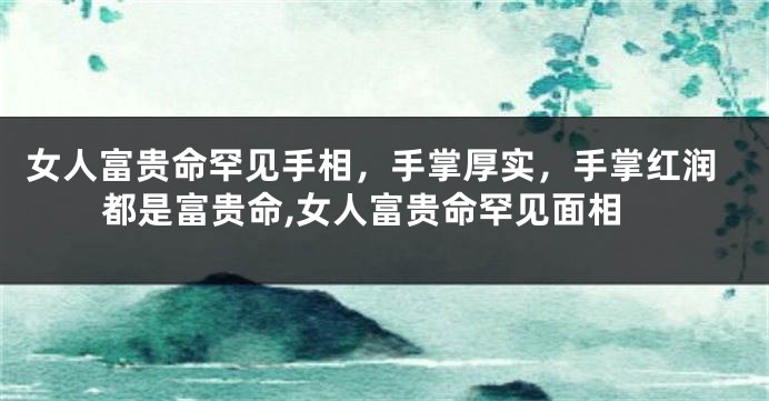 女人富贵命罕见手相，手掌厚实，手掌红润都是富贵命,女人富贵命罕见面相