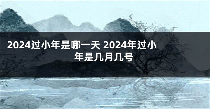 2024过小年是哪一天 2024年过小年是几月几号